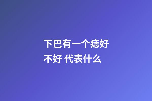 下巴有一个痣好不好 代表什么